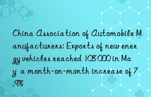 China Association of Automobile Manufacturers: Exports of new energy vehicles reached 108 000 in May  a month-on-month increase of 7.9%