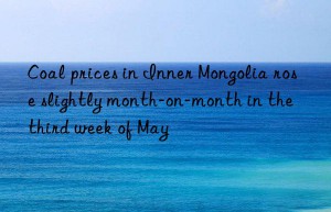 Coal prices in Inner Mongolia rose slightly month-on-month in the third week of May