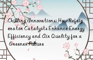 Chilling Innovations: How Refrigerator Catalysts Enhance Energy Efficiency and Air Quality for a Greener Future