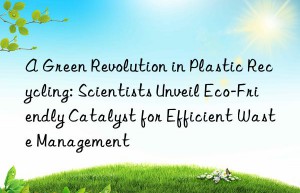 A Green Revolution in Plastic Recycling: Scientists Unveil Eco-Friendly Catalyst for Efficient Waste Management