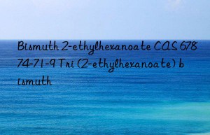 Bismuth 2-ethylhexanoate CAS 67874-71-9 Tri (2-ethylhexanoate) bismuth