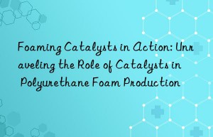 Foaming Catalysts in Action: Unraveling the Role of Catalysts in Polyurethane Foam Production