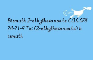 Bismuth 2-ethylhexanoate CAS 67874-71-9 Tri (2-ethylhexanoate) bismuth