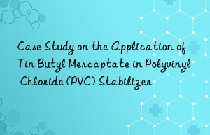 Case Study on the Application of Tin Butyl Mercaptate in Polyvinyl Chloride (PVC) Stabilizer