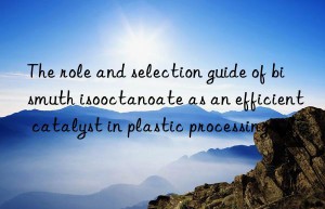 The role and selection guide of bismuth isooctanoate as an efficient catalyst in plastic processing