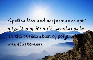 Application and performance optimization of bismuth isooctanoate in the preparation of polyurethane elastomers