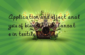 Application and effect analysis of bismuth isooctanoate in textile finishing