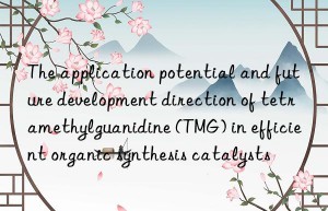 The application potential and future development direction of tetramethylguanidine (TMG) in efficient organic synthesis catalysts