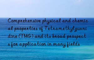 Comprehensive physical and chemical properties of Tetramethylguanidine (TMG) and its broad prospects for application in many fields