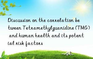 Discussion on the correlation between Tetramethylguanidine (TMG) and human health and its potential risk factors