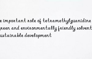 The important role of tetramethylguanidine as a green and environmentally friendly solvent in sustainable development