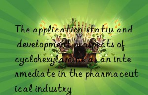 The application status and development prospects of cyclohexylamine as an intermediate in the pharmaceutical industry