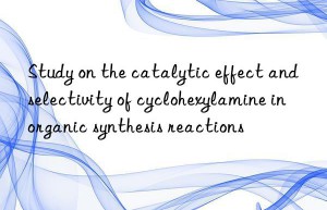 Study on the catalytic effect and selectivity of cyclohexylamine in organic synthesis reactions