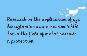 Research on the application of cyclohexylamine as a corrosion inhibitor in the field of metal corrosion protection