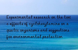 Experimental research on the toxic effects of cyclohexylamine on aquatic organisms and suggestions for environmental protection