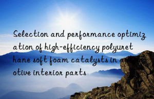 Selection and performance optimization of high-efficiency polyurethane soft foam catalysts in automotive interior parts