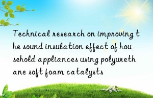 Technical research on improving the sound insulation effect of household appliances using polyurethane soft foam catalysts