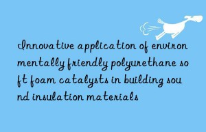 Innovative application of environmentally friendly polyurethane soft foam catalysts in building sound insulation materials