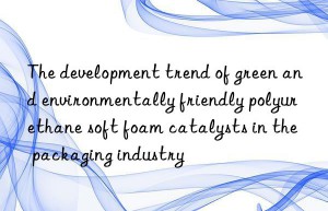 The development trend of green and environmentally friendly polyurethane soft foam catalysts in the packaging industry