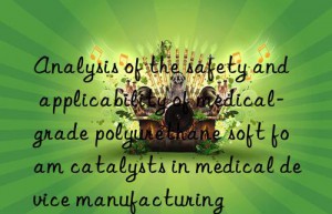 Analysis of the safety and applicability of medical-grade polyurethane soft foam catalysts in medical device manufacturing