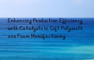 Enhancing Production Efficiency with Catalysts in Soft Polyurethane Foam Manufacturing