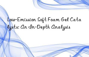 Low-Emission Soft Foam Gel Catalysts: An In-Depth Analysis