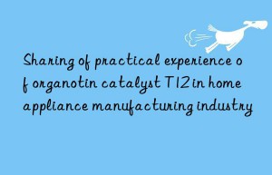 Sharing of practical experience of organotin catalyst T12 in home appliance manufacturing industry