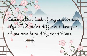 Adaptation test of organotin catalyst T12 under different temperature and humidity conditions