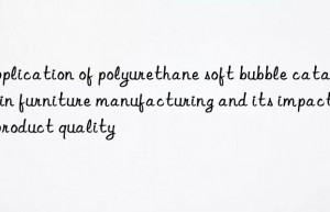 Application of polyurethane soft bubble catalyst in furniture manufacturing and its impact on product quality