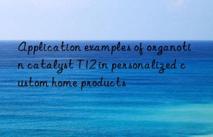 Application examples of organotin catalyst T12 in personalized custom home products