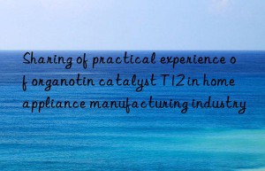 Sharing of practical experience of organotin catalyst T12 in home appliance manufacturing industry