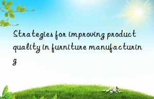 Strategies for improving product quality in furniture manufacturing