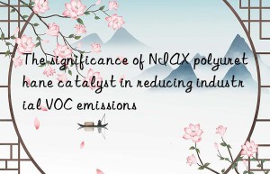 The significance of NIAX polyurethane catalyst in reducing industrial VOC emissions