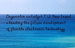 Organotin catalyst T12: New trends leading the future development of flexible electronic technology