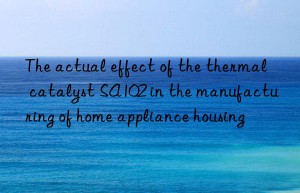 The actual effect of the thermal catalyst SA102 in the manufacturing of home appliance housing