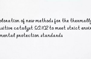 Exploration of new methods for the thermally sensitive catalyst SA102 to meet strict environmental protection standards